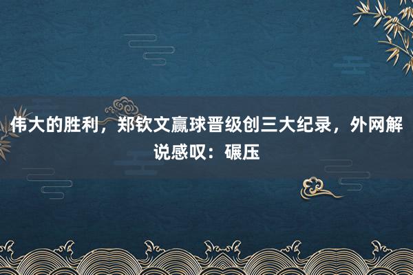 伟大的胜利，郑钦文赢球晋级创三大纪录，外网解说感叹：碾压