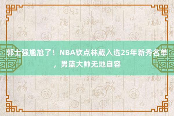 郭士强尴尬了！NBA钦点林葳入选25年新秀名单，男篮大帅无地自容