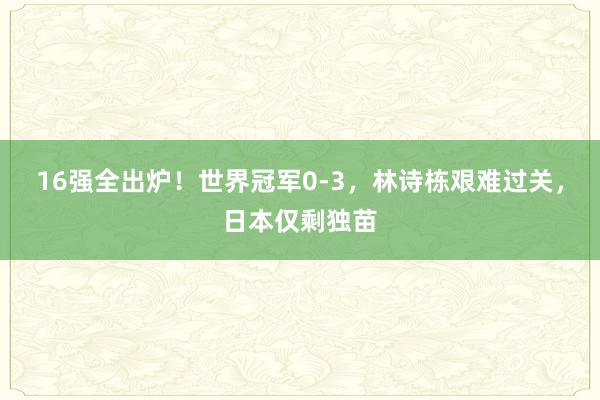 16强全出炉！世界冠军0-3，林诗栋艰难过关，日本仅剩独苗