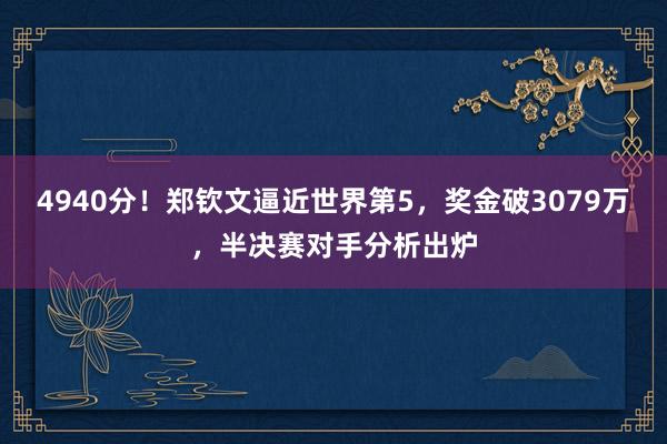 4940分！郑钦文逼近世界第5，奖金破3079万，半决赛对手分析出炉