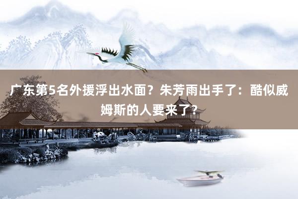 广东第5名外援浮出水面？朱芳雨出手了：酷似威姆斯的人要来了？