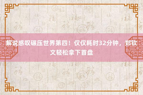 解说感叹碾压世界第四！仅仅耗时32分钟，郑钦文轻松拿下首盘