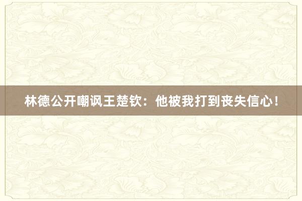 林德公开嘲讽王楚钦：他被我打到丧失信心！