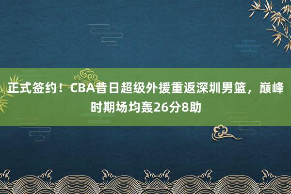 正式签约！CBA昔日超级外援重返深圳男篮，巅峰时期场均轰26分8助