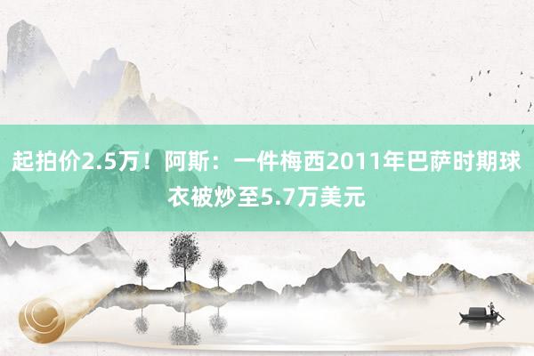 起拍价2.5万！阿斯：一件梅西2011年巴萨时期球衣被炒至5.7万美元