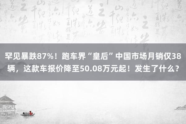 罕见暴跌87%！跑车界“皇后”中国市场月销仅38辆，这款车报价降至50.08万元起！发生了什么？