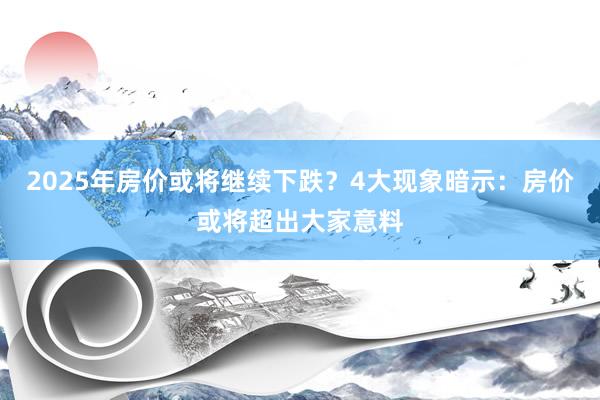 2025年房价或将继续下跌？4大现象暗示：房价或将超出大家意料