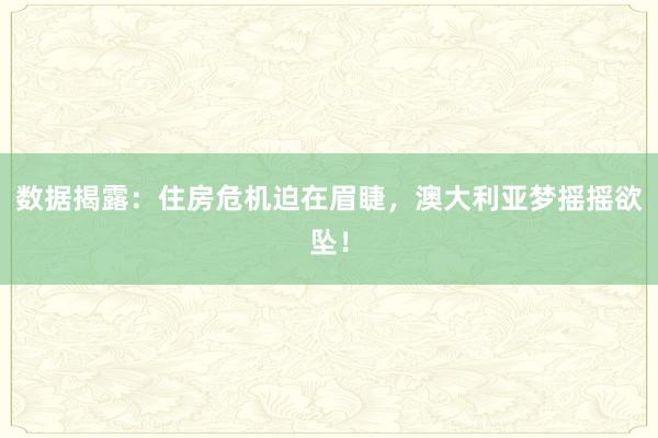 数据揭露：住房危机迫在眉睫，澳大利亚梦摇摇欲坠！