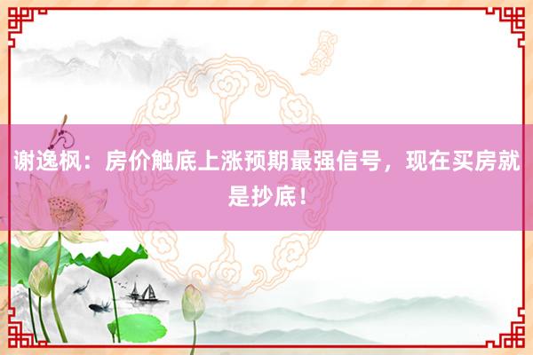 谢逸枫：房价触底上涨预期最强信号，现在买房就是抄底！