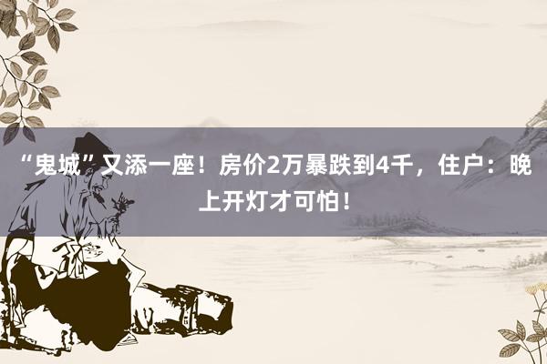 “鬼城”又添一座！房价2万暴跌到4千，住户：晚上开灯才可怕！