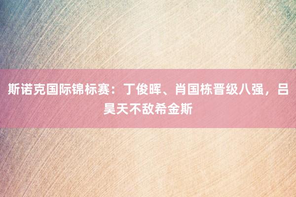 斯诺克国际锦标赛：丁俊晖、肖国栋晋级八强，吕昊天不敌希金斯