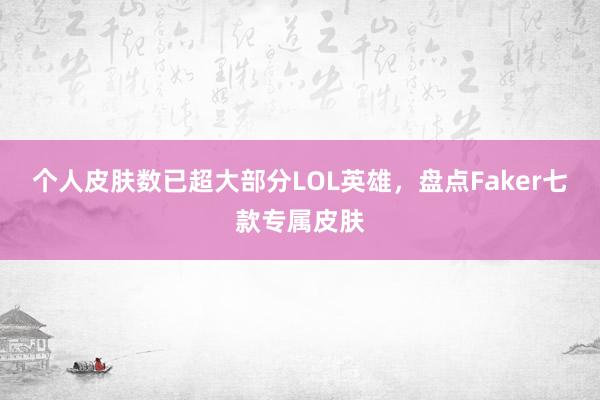 个人皮肤数已超大部分LOL英雄，盘点Faker七款专属皮肤