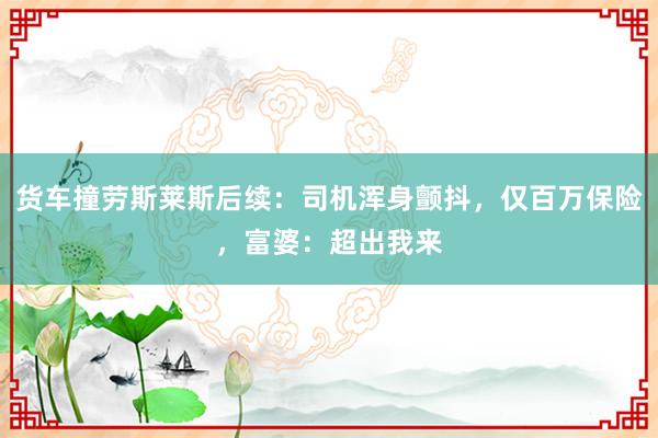 货车撞劳斯莱斯后续：司机浑身颤抖，仅百万保险，富婆：超出我来