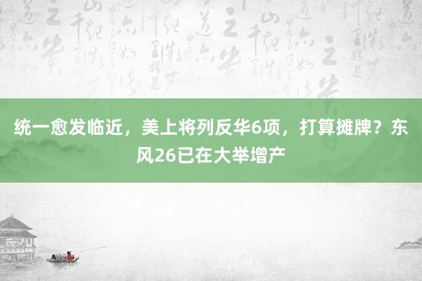 统一愈发临近，美上将列反华6项，打算摊牌？东风26已在大举增产