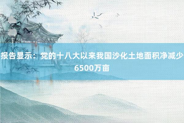 报告显示：党的十八大以来我国沙化土地面积净减少6500万亩