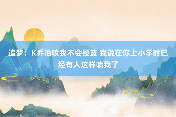 追梦：K乔治喷我不会投篮 我说在你上小学时已经有人这样喷我了