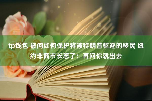 tp钱包 被问如何保护将被特朗普驱逐的移民 纽约非裔市长怒了：再问你就出去