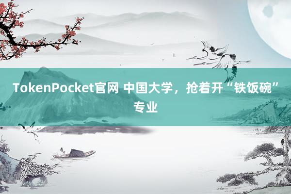 TokenPocket官网 中国大学，抢着开“铁饭碗”专业