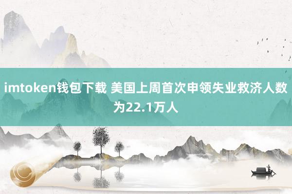 imtoken钱包下载 美国上周首次申领失业救济人数为22.1万人