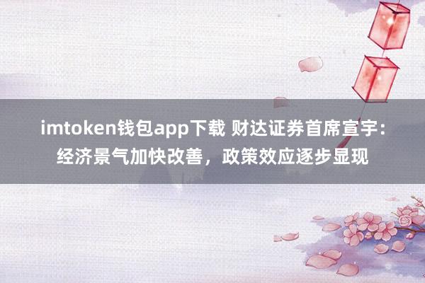 imtoken钱包app下载 财达证券首席宣宇：经济景气加快改善，政策效应逐步显现