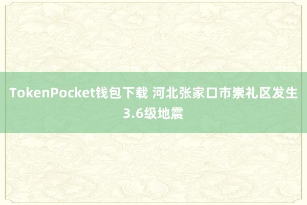 TokenPocket钱包下载 河北张家口市崇礼区发生3.6级地震