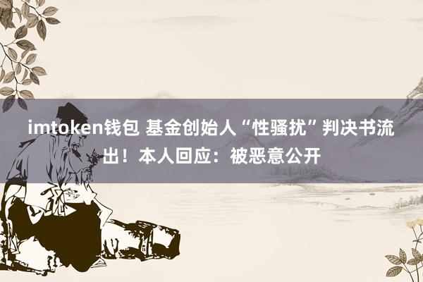 imtoken钱包 基金创始人“性骚扰”判决书流出！本人回应：被恶意公开