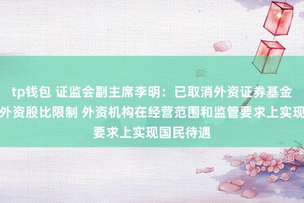 tp钱包 证监会副主席李明：已取消外资证券基金期货公司外资股比限制 外资机构在经营范围和监管要求上实现国民待遇