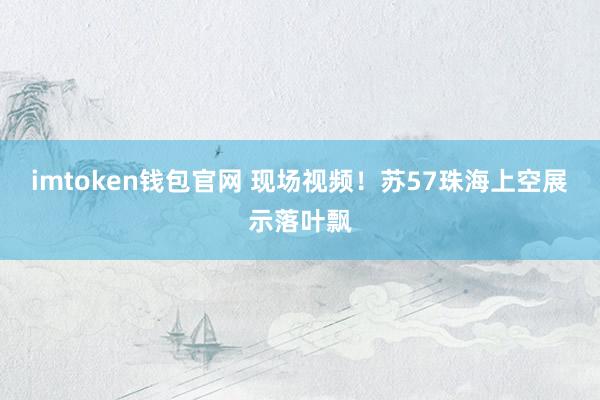 imtoken钱包官网 现场视频！苏57珠海上空展示落叶飘