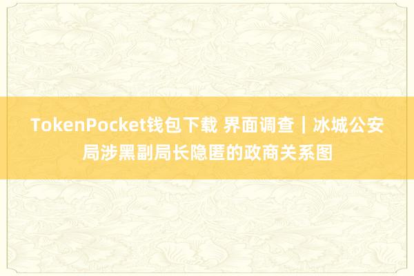 TokenPocket钱包下载 界面调查｜冰城公安局涉黑副局长隐匿的政商关系图