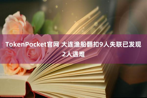 TokenPocket官网 大连渔船翻扣9人失联已发现2人遇难