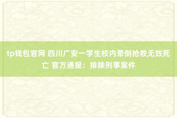 tp钱包官网 四川广安一学生校内晕倒抢救无效死亡 官方通报：排除刑事案件