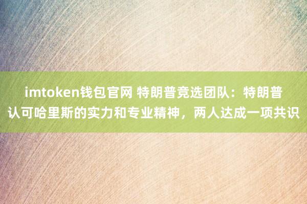 imtoken钱包官网 特朗普竞选团队：特朗普认可哈里斯的实力和专业精神，两人达成一项共识