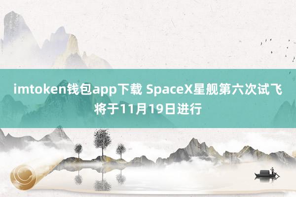 imtoken钱包app下载 SpaceX星舰第六次试飞将于11月19日进行