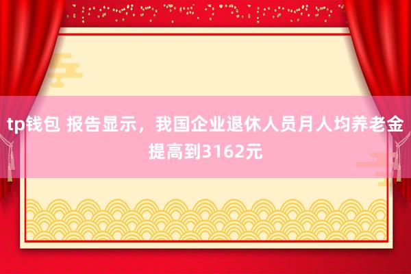 tp钱包 报告显示，我国企业退休人员月人均养老金提高到3162元