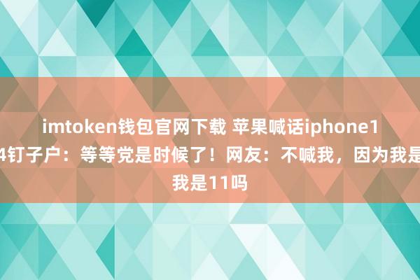 imtoken钱包官网下载 苹果喊话iphone13、14钉子户：等等党是时候了！网友：不喊我，因为我是11吗