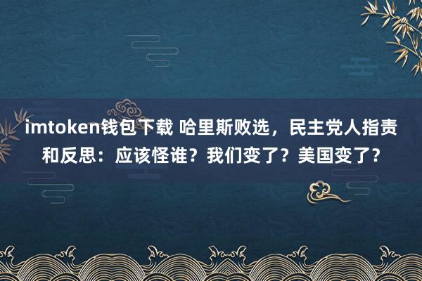 imtoken钱包下载 哈里斯败选，民主党人指责和反思：应该怪谁？我们变了？美国变了？