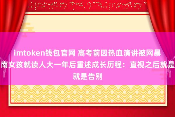 imtoken钱包官网 高考前因热血演讲被网暴，湖南女孩就读人大一年后重述成长历程：直视之后就是告别