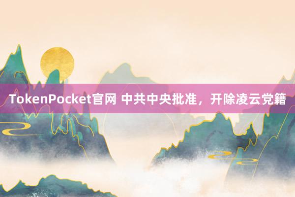 TokenPocket官网 中共中央批准，开除凌云党籍