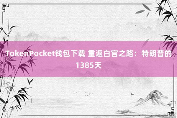 TokenPocket钱包下载 重返白宫之路：特朗普的1385天