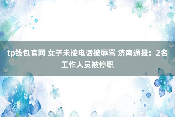 tp钱包官网 女子未接电话被辱骂 济南通报：2名工作人员被停职