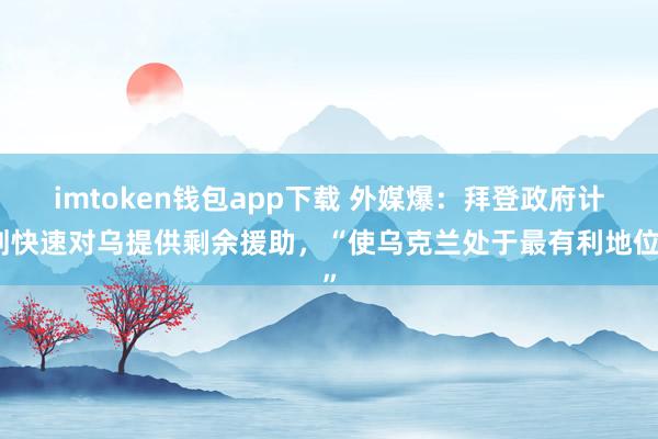 imtoken钱包app下载 外媒爆：拜登政府计划快速对乌提供剩余援助，“使乌克兰处于最有利地位”