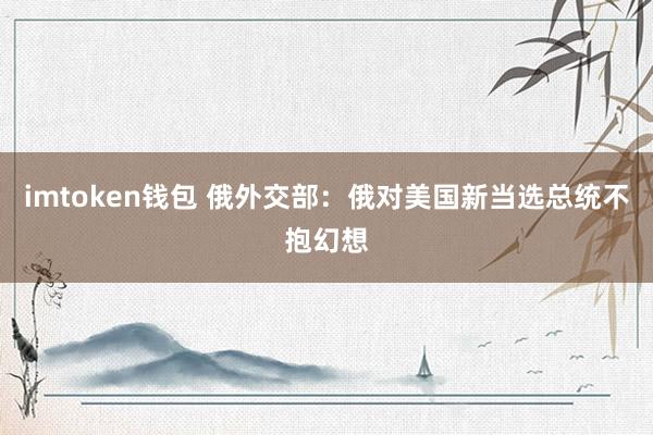 imtoken钱包 俄外交部：俄对美国新当选总统不抱幻想