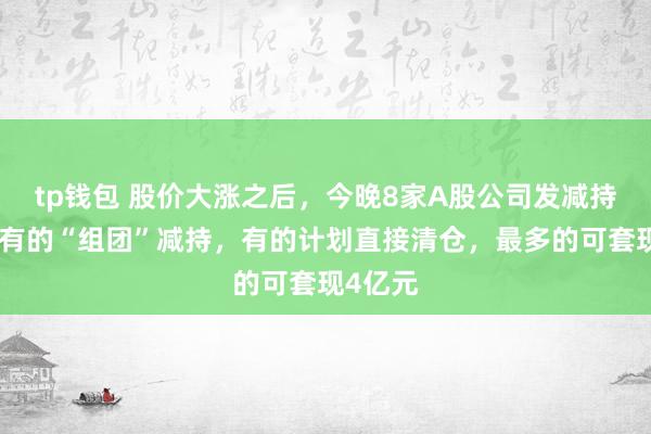 tp钱包 股价大涨之后，今晚8家A股公司发减持公告！有的“组团”减持，有的计划直接清仓，最多的可套现4亿元