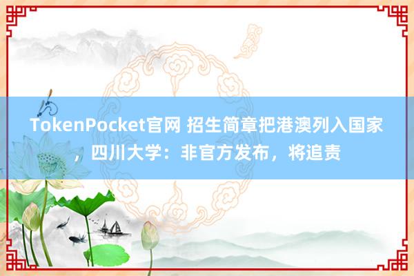 TokenPocket官网 招生简章把港澳列入国家，四川大学：非官方发布，将追责