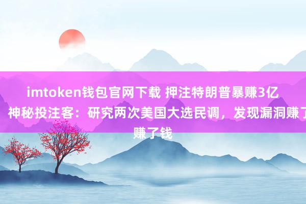 imtoken钱包官网下载 押注特朗普暴赚3亿多！神秘投注客：研究两次美国大选民调，发现漏洞赚了钱