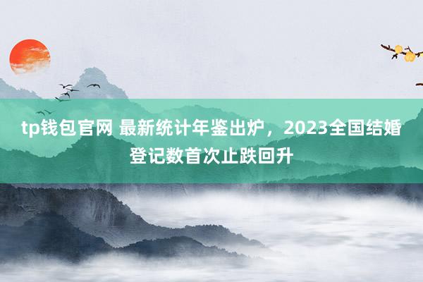 tp钱包官网 最新统计年鉴出炉，2023全国结婚登记数首次止跌回升