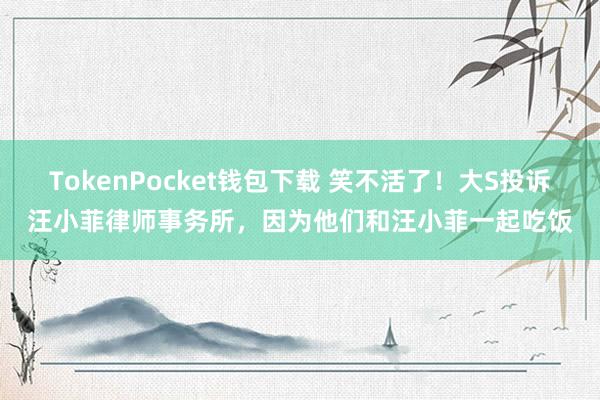 TokenPocket钱包下载 笑不活了！大S投诉汪小菲律师事务所，因为他们和汪小菲一起吃饭