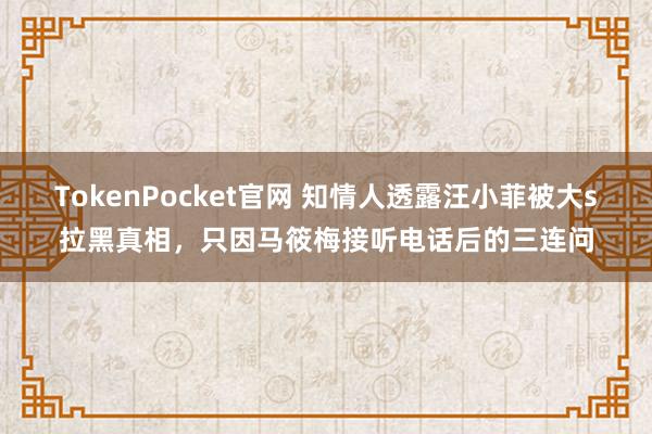 TokenPocket官网 知情人透露汪小菲被大s拉黑真相，只因马筱梅接听电话后的三连问