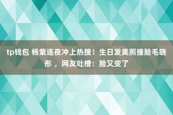 tp钱包 杨紫连夜冲上热搜！生日发美照撞脸毛晓彤 ，网友吐槽：脸又变了