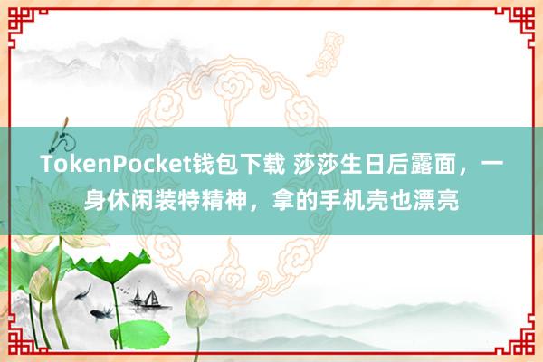 TokenPocket钱包下载 莎莎生日后露面，一身休闲装特精神，拿的手机壳也漂亮